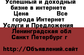 Успешный и доходный бизне в интернете › Цена ­ 100 000 - Все города Интернет » Услуги и Предложения   . Ленинградская обл.,Санкт-Петербург г.